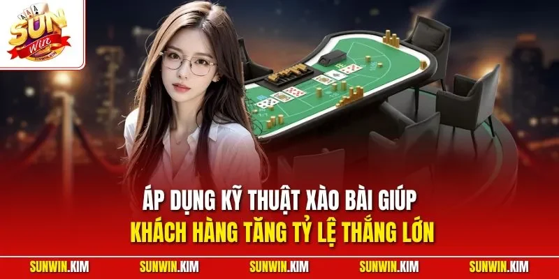 Áp dụng kỹ thuật xào bài giúp khách hàng tăng tỷ lệ thắng lớn